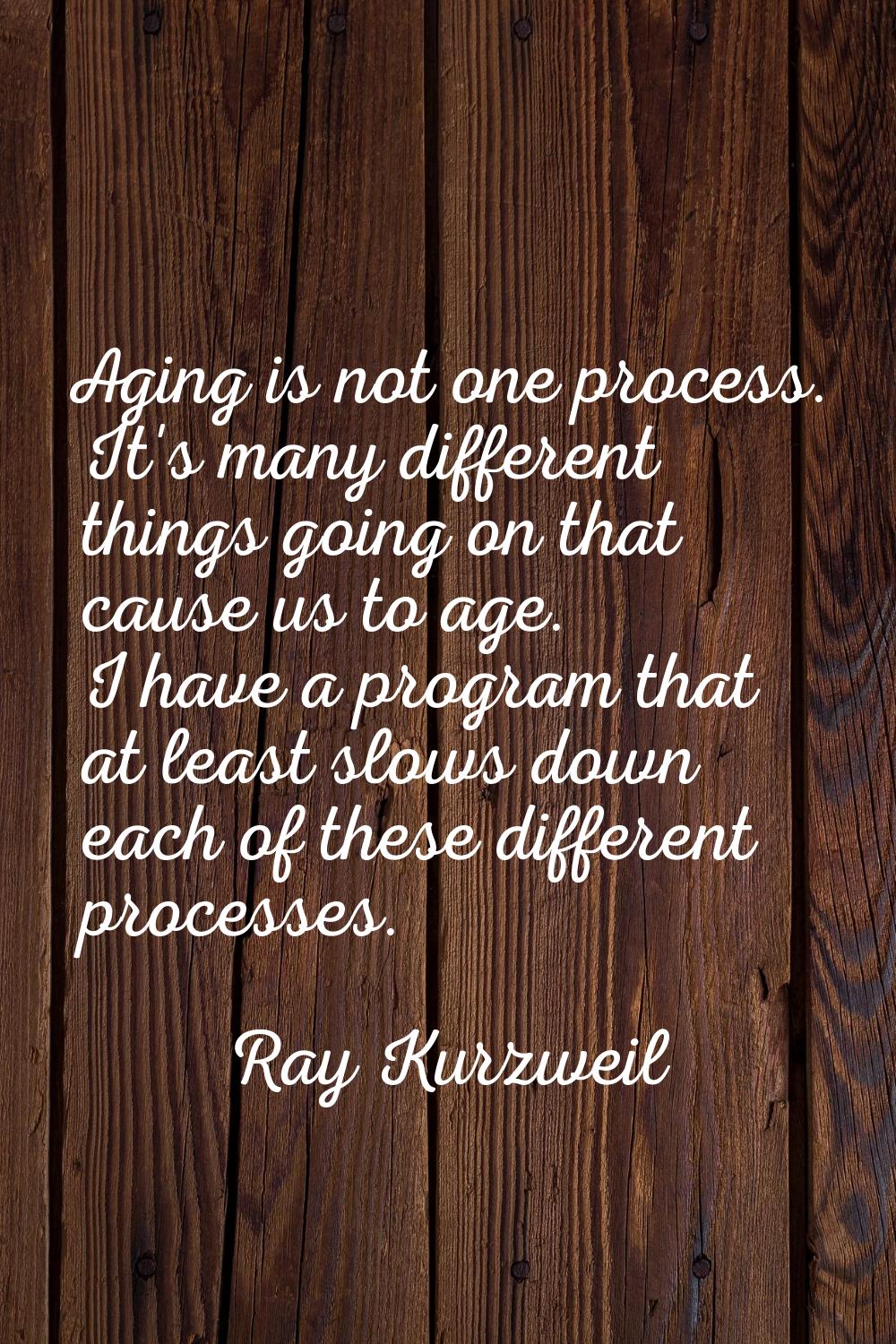 Aging is not one process. It's many different things going on that cause us to age. I have a progra