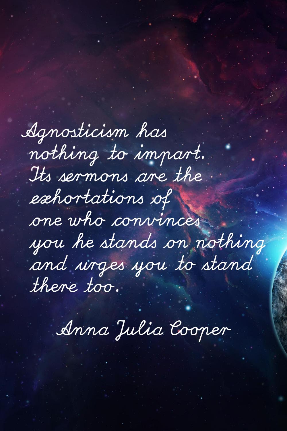 Agnosticism has nothing to impart. Its sermons are the exhortations of one who convinces you he sta