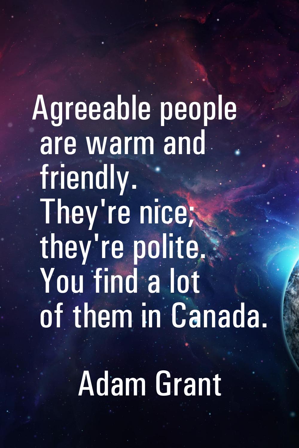 Agreeable people are warm and friendly. They're nice; they're polite. You find a lot of them in Can