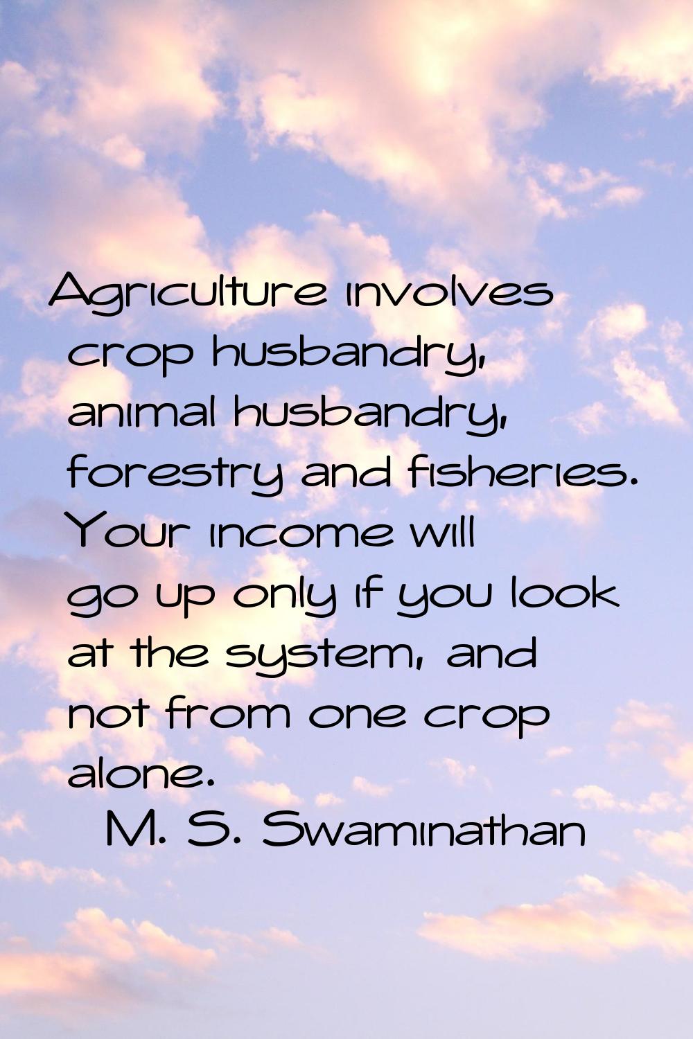 Agriculture involves crop husbandry, animal husbandry, forestry and fisheries. Your income will go 
