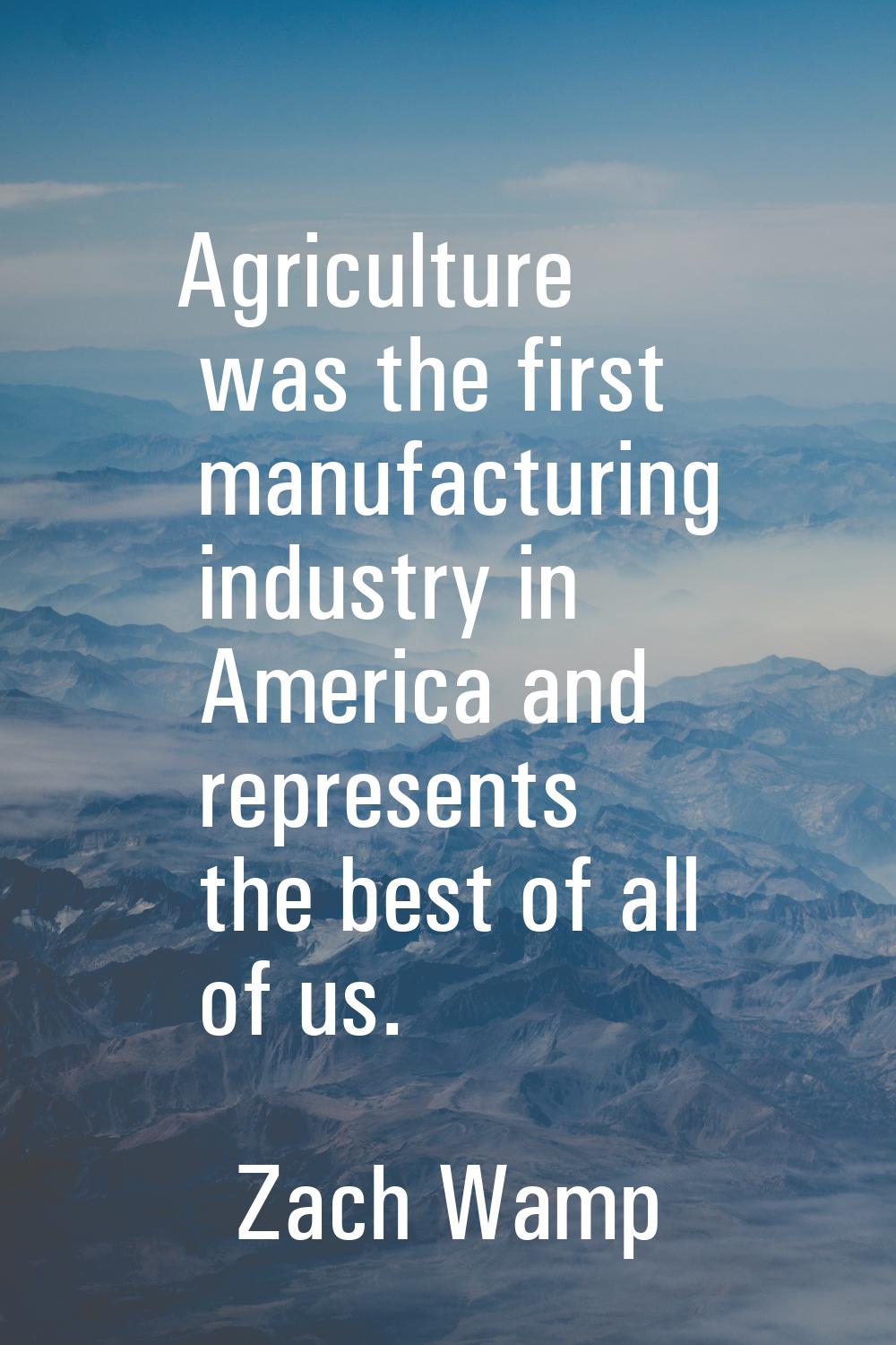 Agriculture was the first manufacturing industry in America and represents the best of all of us.