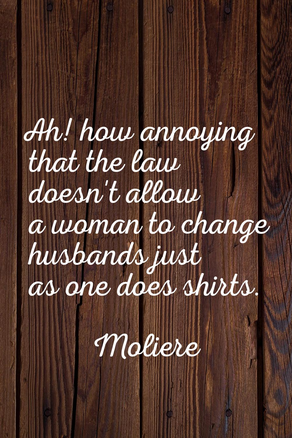 Ah! how annoying that the law doesn't allow a woman to change husbands just as one does shirts.