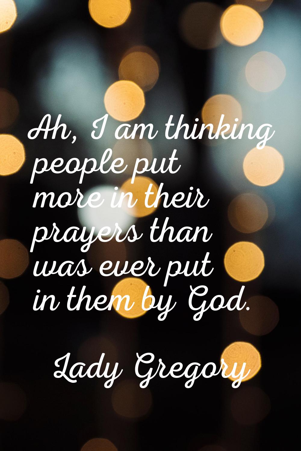 Ah, I am thinking people put more in their prayers than was ever put in them by God.