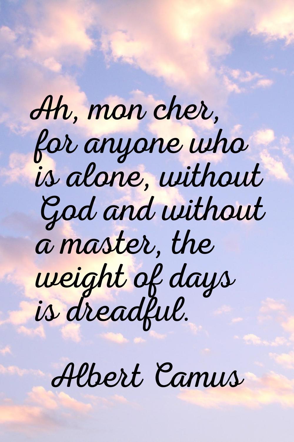 Ah, mon cher, for anyone who is alone, without God and without a master, the weight of days is drea