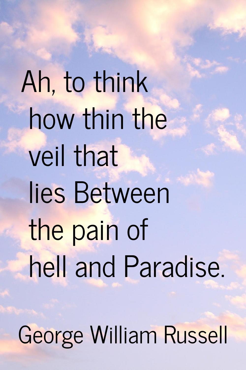 Ah, to think how thin the veil that lies Between the pain of hell and Paradise.