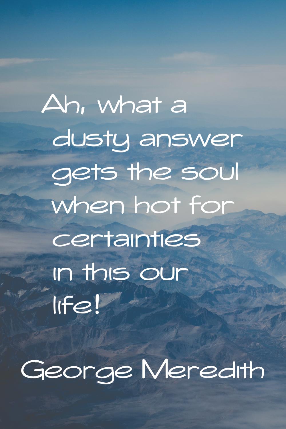 Ah, what a dusty answer gets the soul when hot for certainties in this our life!