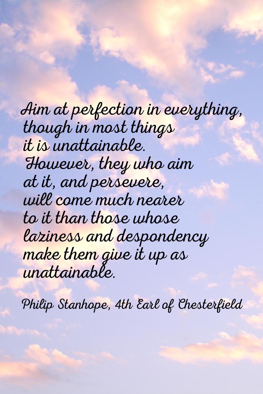 Aim at perfection in everything, though in most things it is unattainable. However, they who aim at