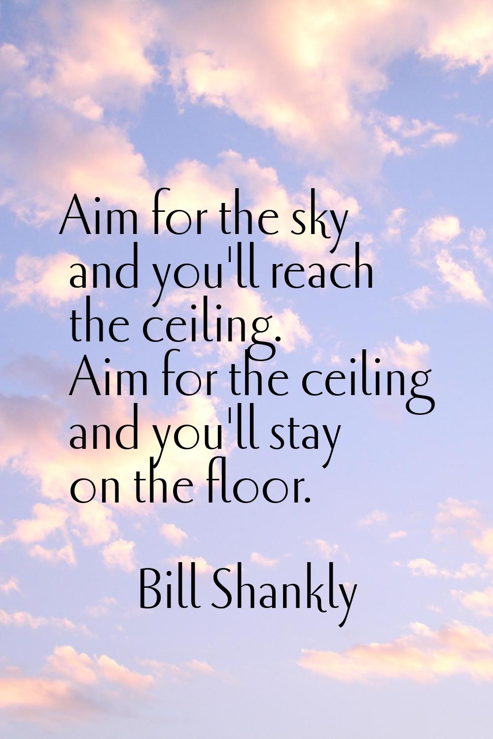 Aim for the sky and you'll reach the ceiling. Aim for the ceiling and you'll stay on the floor.