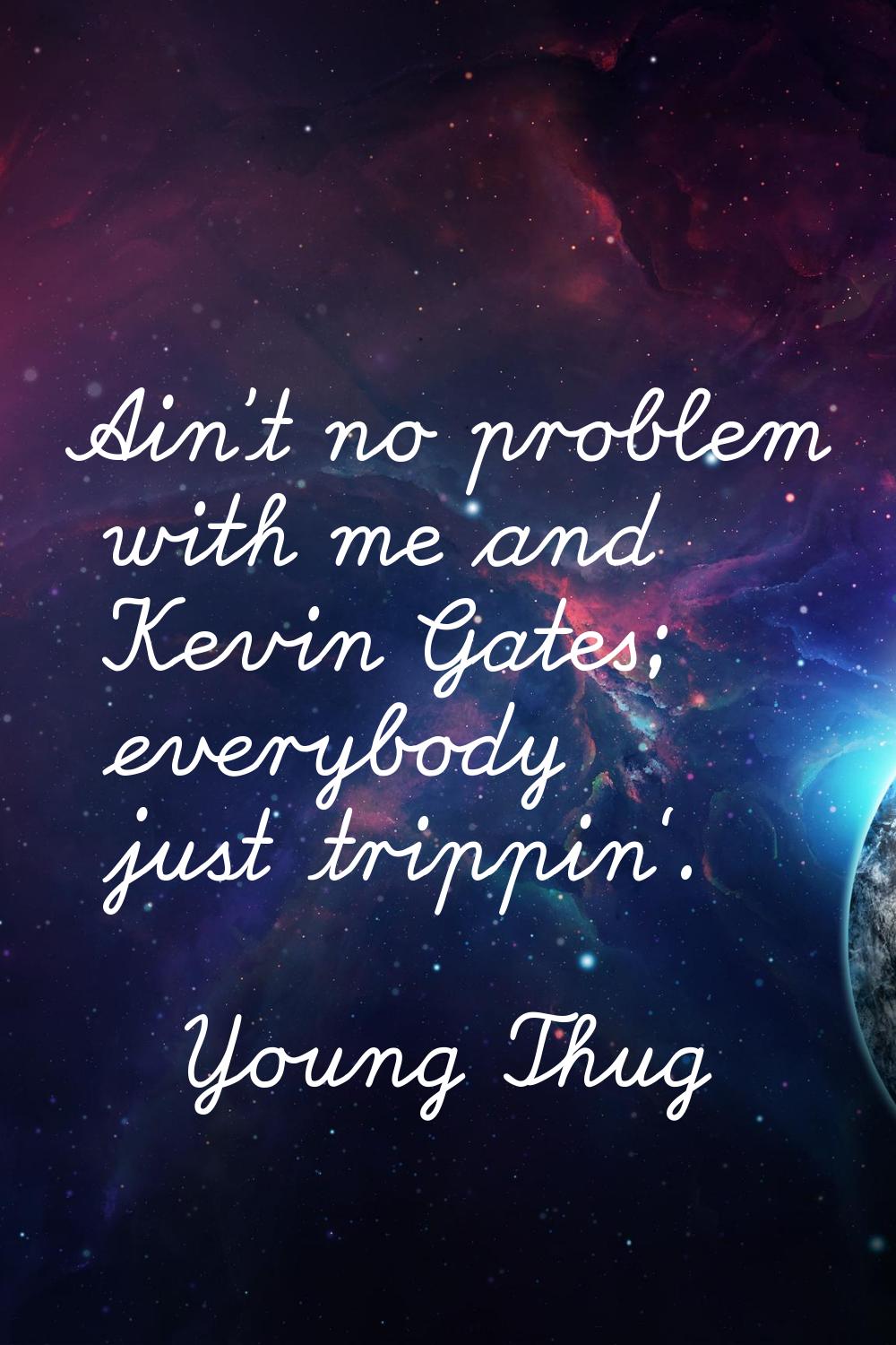 Ain't no problem with me and Kevin Gates; everybody just trippin'.