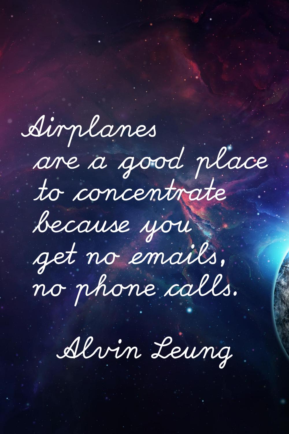 Airplanes are a good place to concentrate because you get no emails, no phone calls.