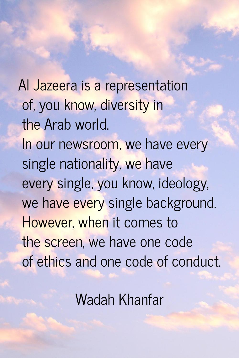 Al Jazeera is a representation of, you know, diversity in the Arab world. In our newsroom, we have 