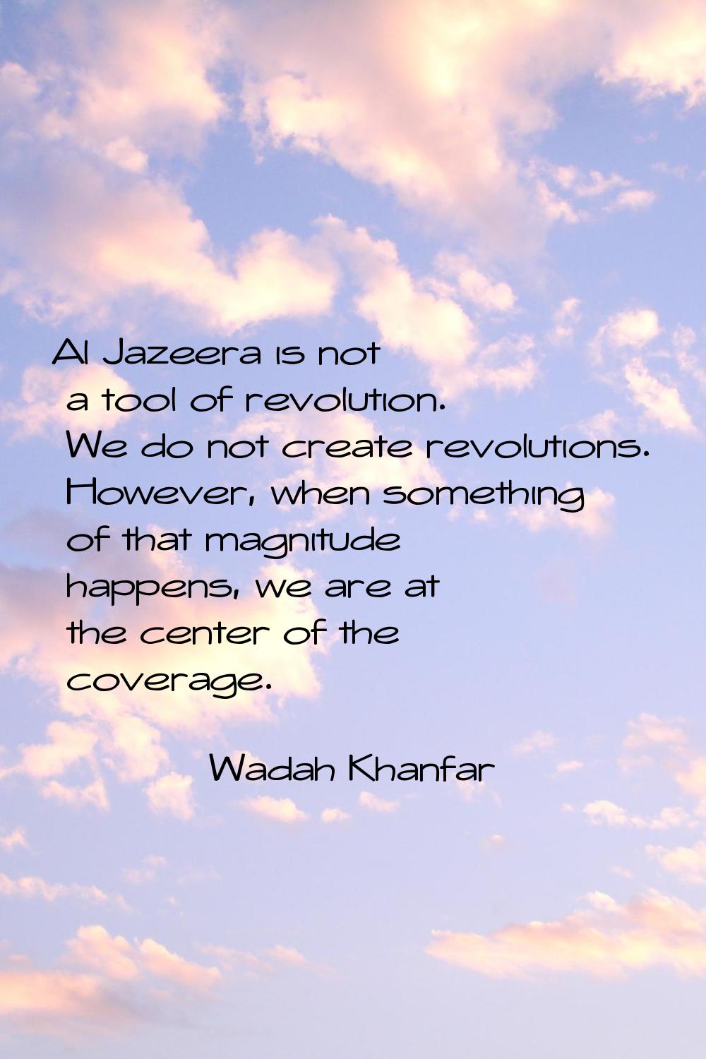 Al Jazeera is not a tool of revolution. We do not create revolutions. However, when something of th