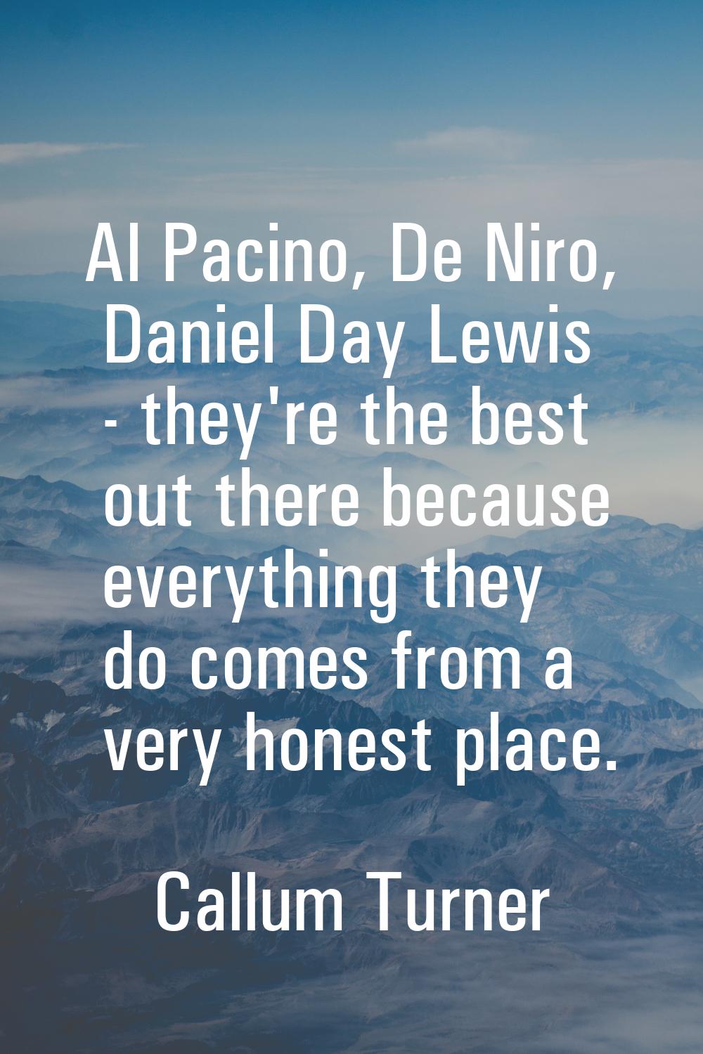 Al Pacino, De Niro, Daniel Day Lewis - they're the best out there because everything they do comes 