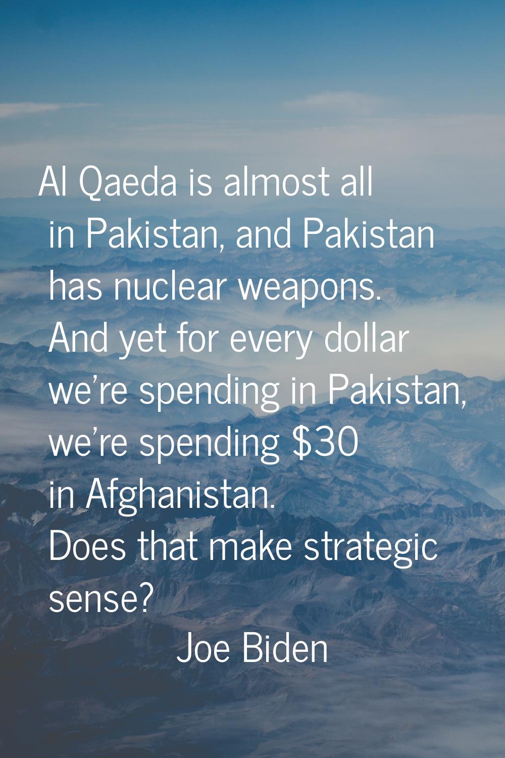 Al Qaeda is almost all in Pakistan, and Pakistan has nuclear weapons. And yet for every dollar we'r
