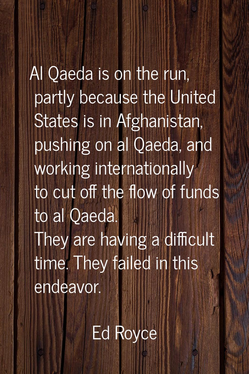 Al Qaeda is on the run, partly because the United States is in Afghanistan, pushing on al Qaeda, an