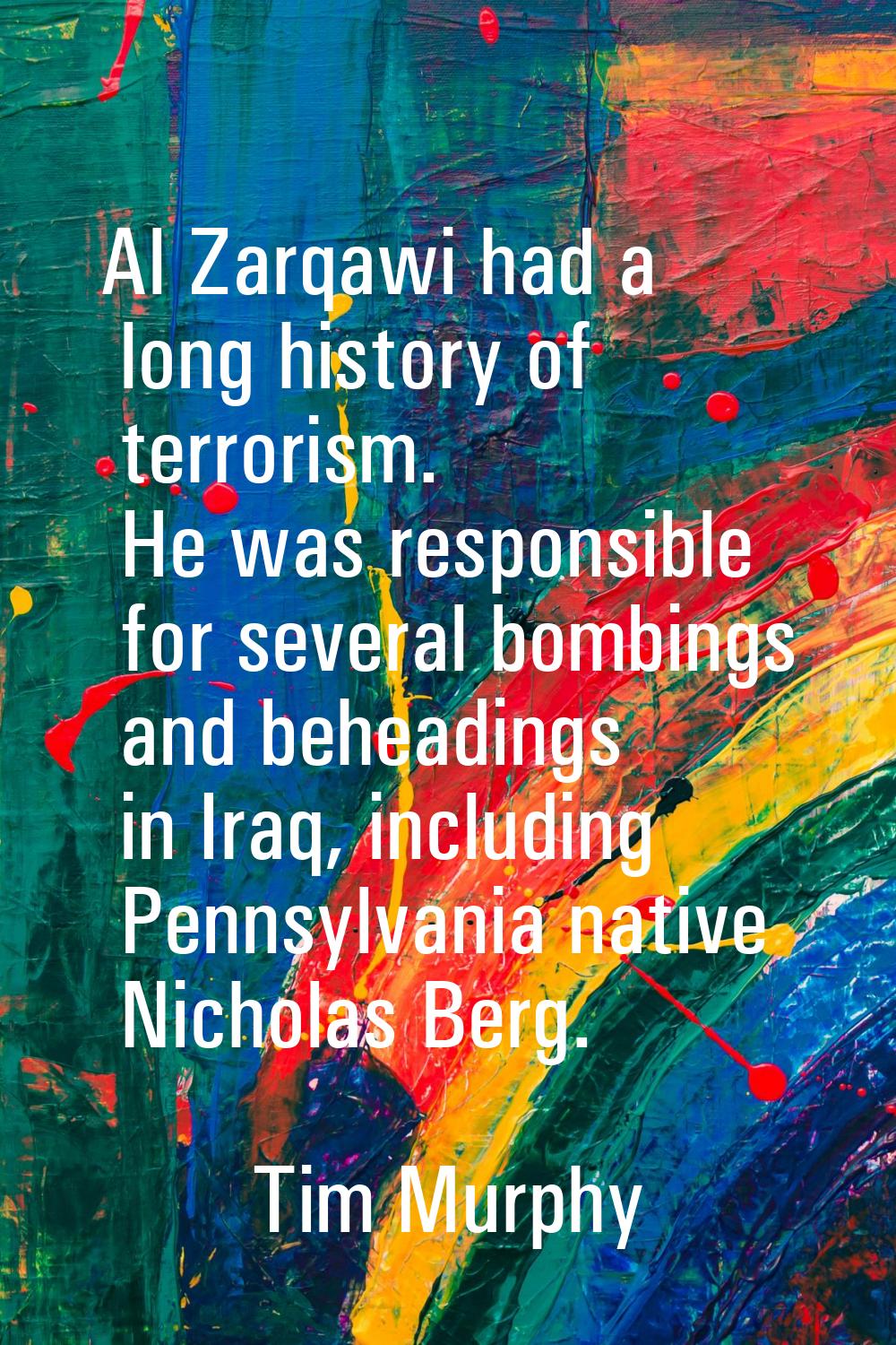 Al Zarqawi had a long history of terrorism. He was responsible for several bombings and beheadings 