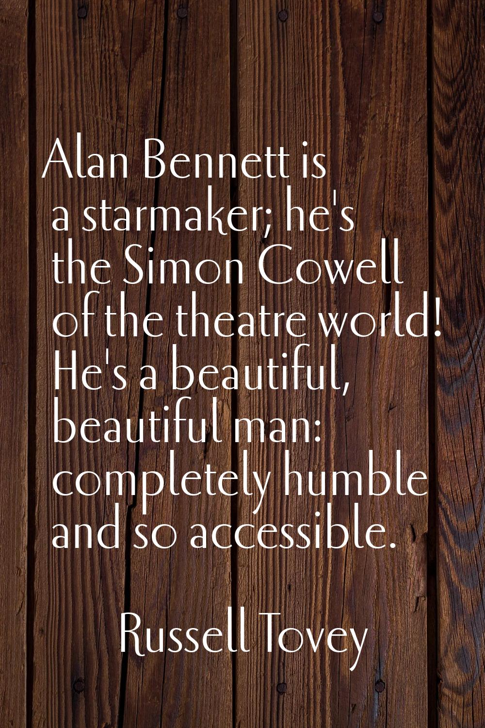 Alan Bennett is a starmaker; he's the Simon Cowell of the theatre world! He's a beautiful, beautifu