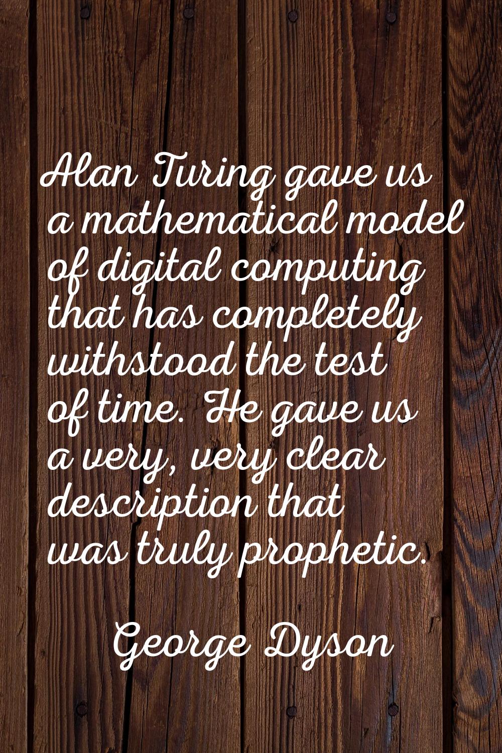 Alan Turing gave us a mathematical model of digital computing that has completely withstood the tes