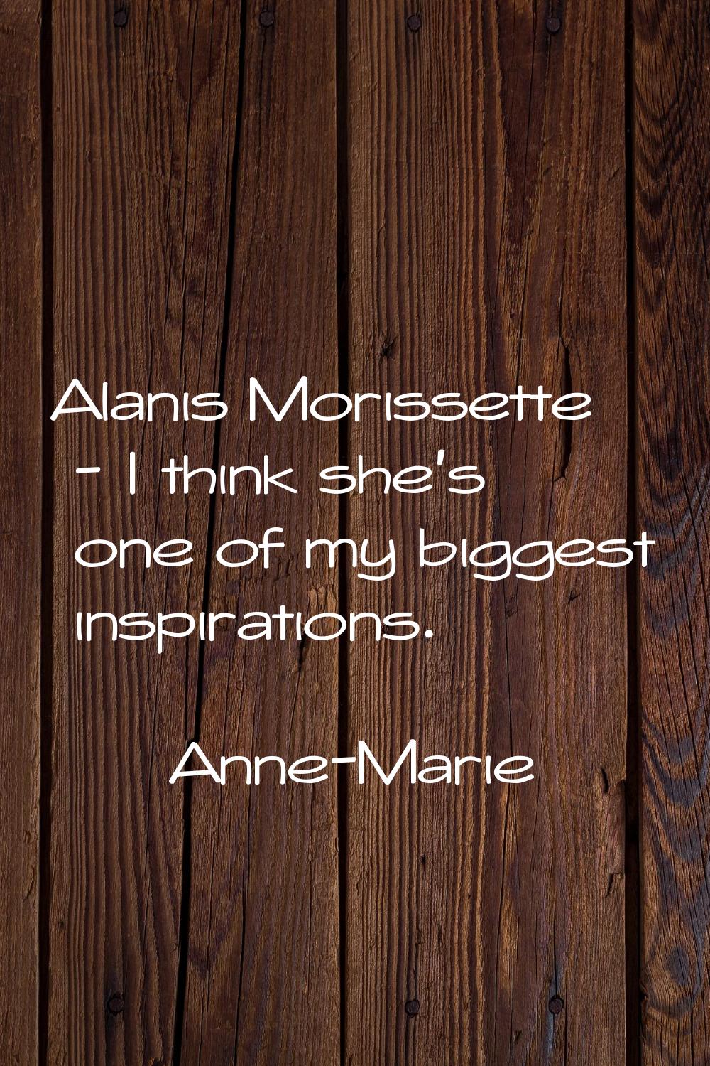 Alanis Morissette - I think she's one of my biggest inspirations.