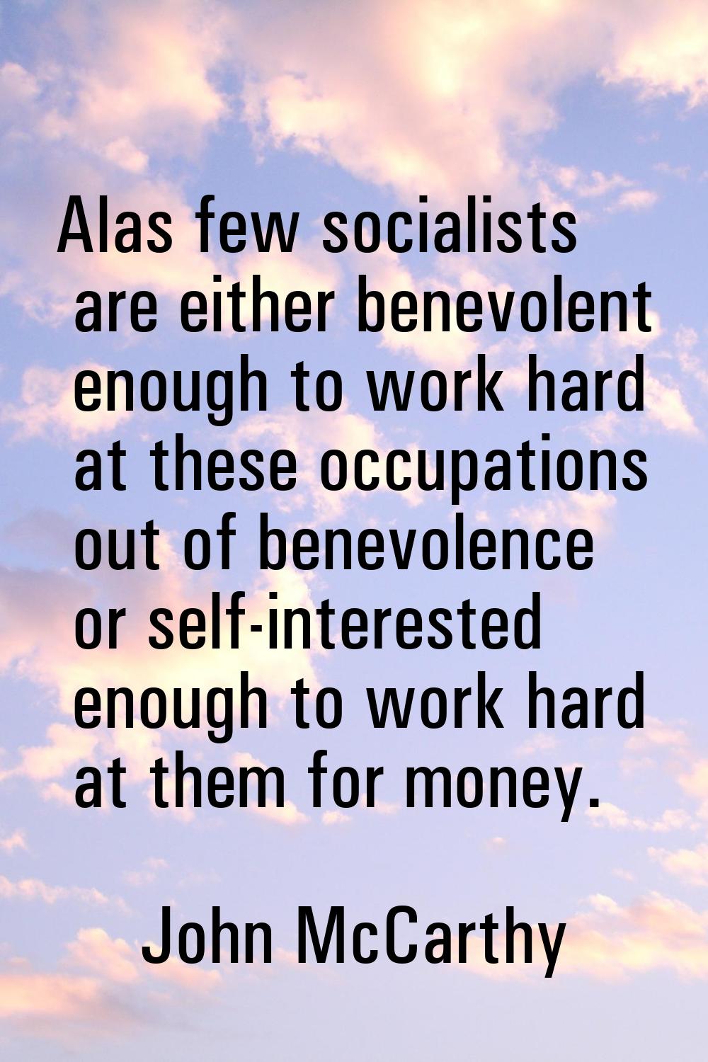 Alas few socialists are either benevolent enough to work hard at these occupations out of benevolen