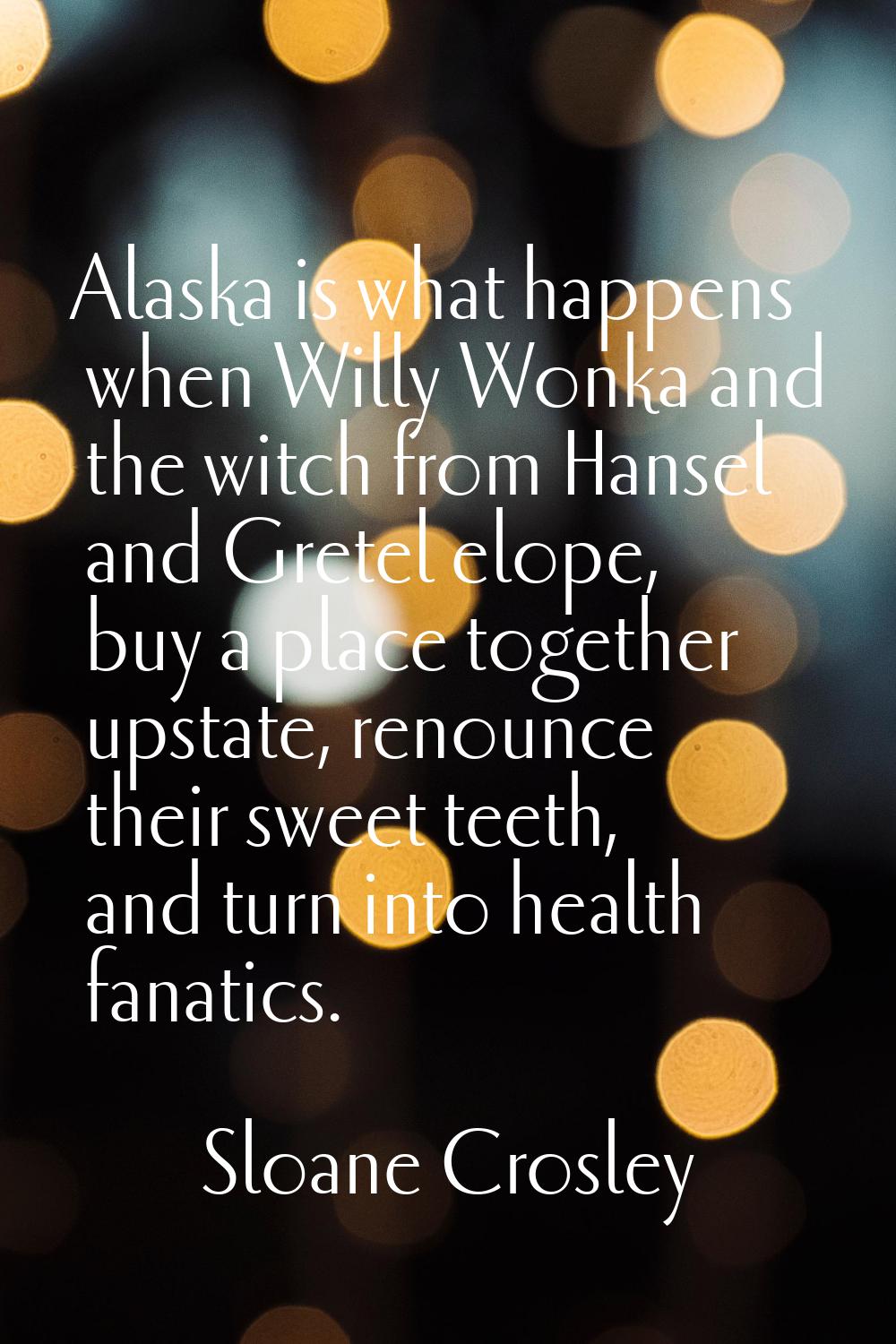 Alaska is what happens when Willy Wonka and the witch from Hansel and Gretel elope, buy a place tog