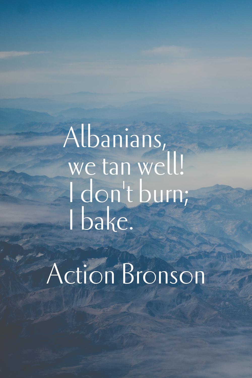 Albanians, we tan well! I don't burn; I bake.