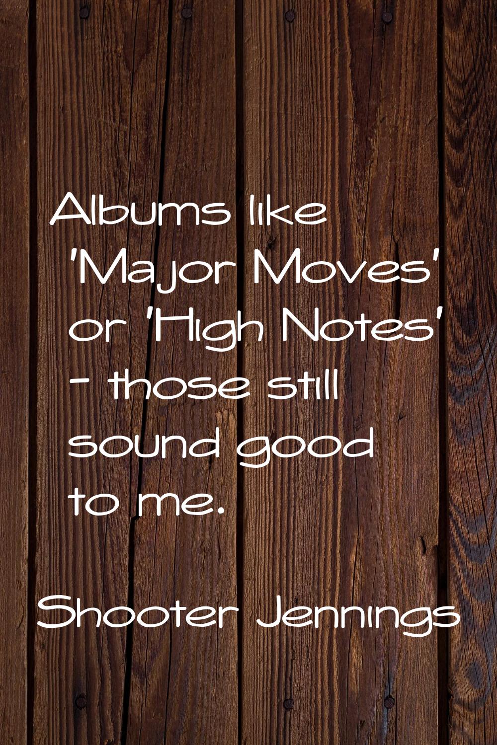 Albums like 'Major Moves' or 'High Notes' - those still sound good to me.