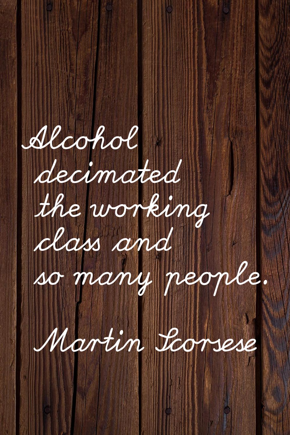Alcohol decimated the working class and so many people.