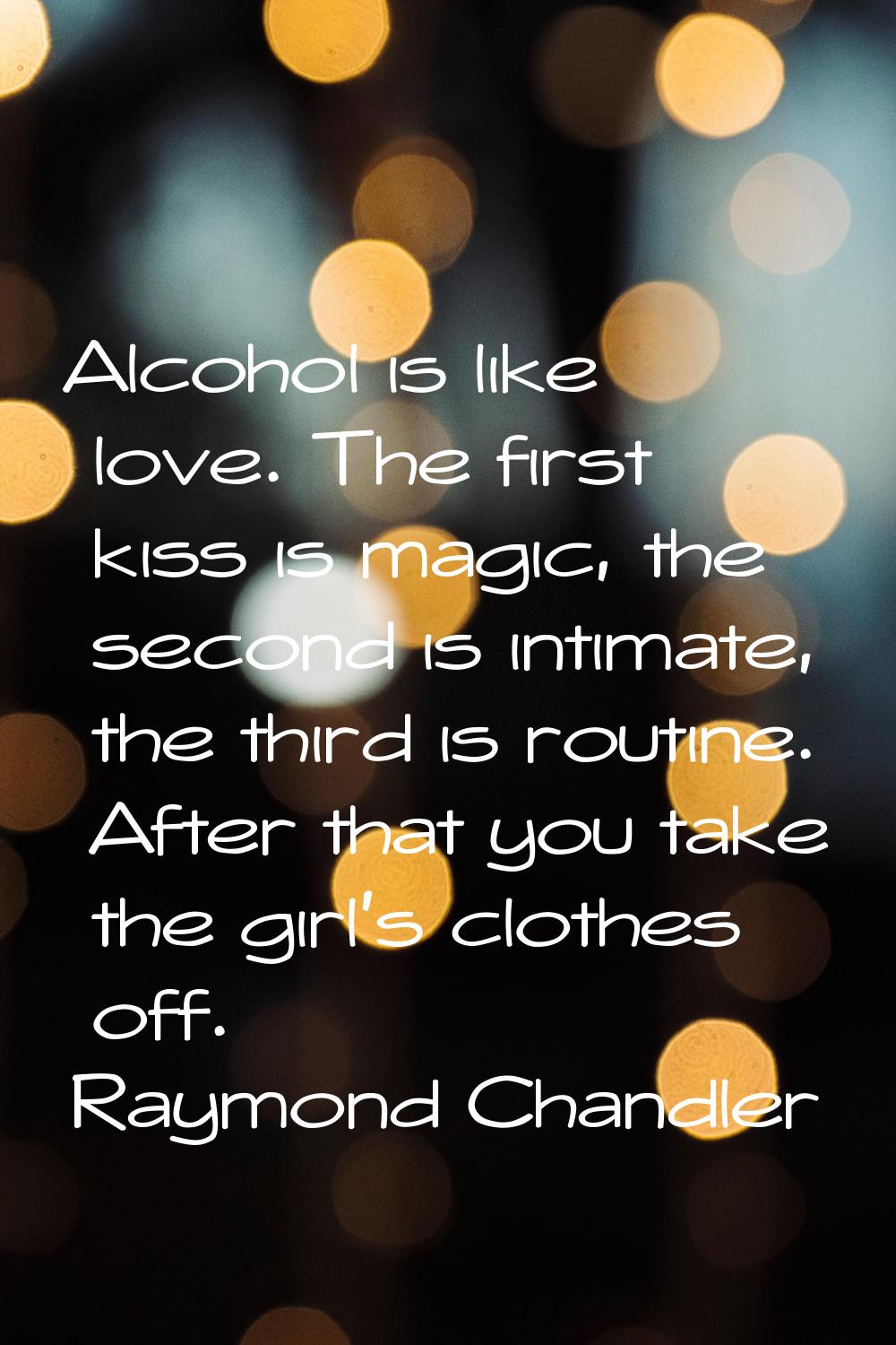 Alcohol is like love. The first kiss is magic, the second is intimate, the third is routine. After 