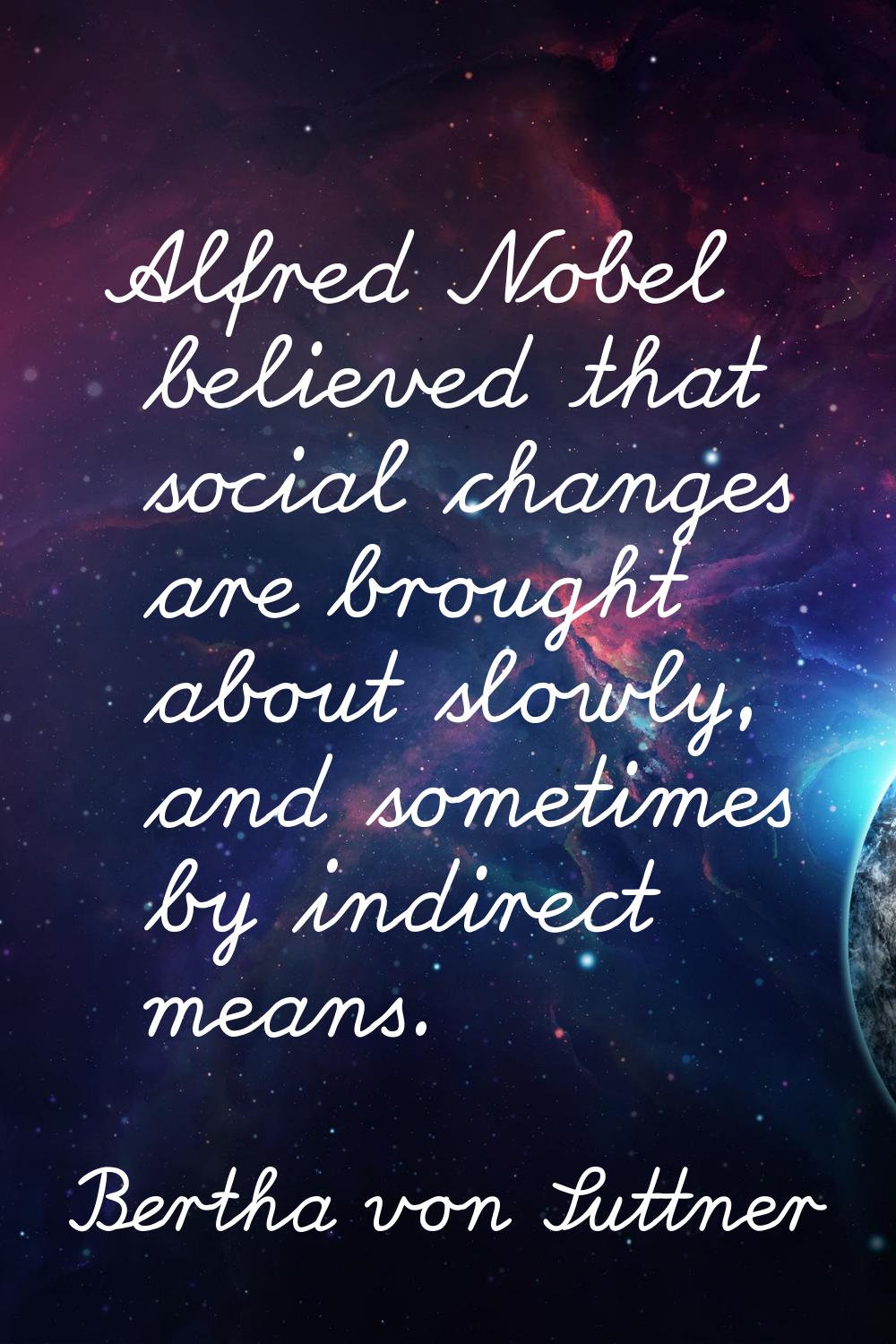 Alfred Nobel believed that social changes are brought about slowly, and sometimes by indirect means
