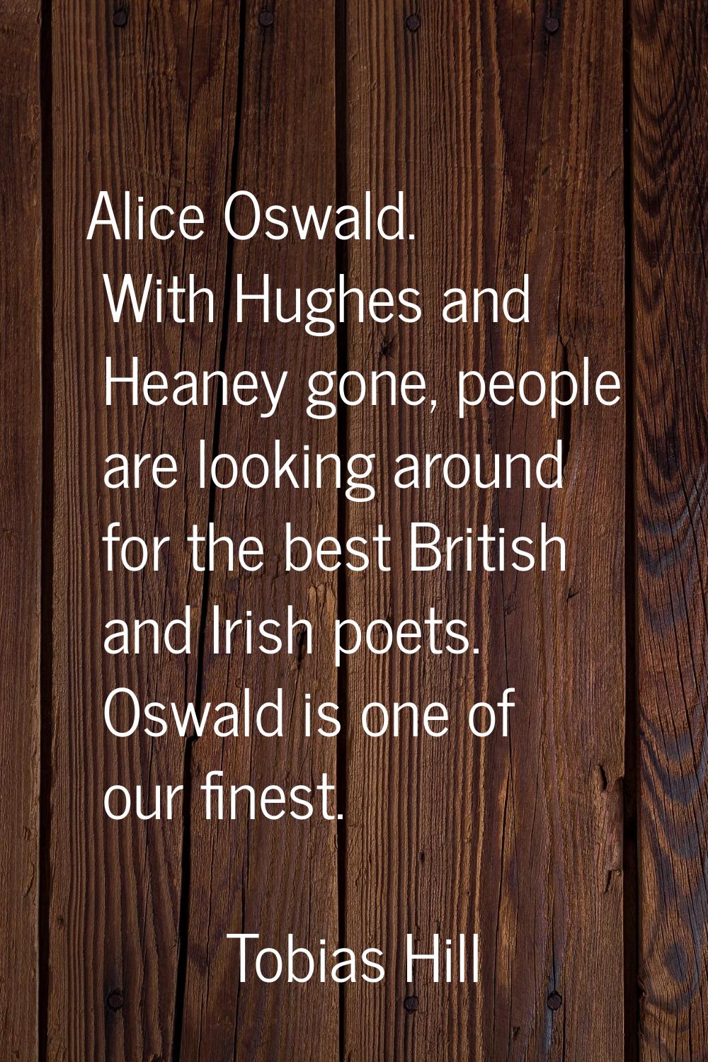 Alice Oswald. With Hughes and Heaney gone, people are looking around for the best British and Irish