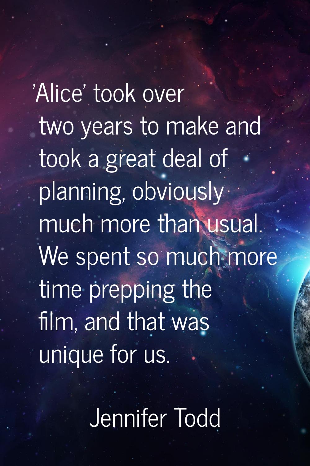 'Alice' took over two years to make and took a great deal of planning, obviously much more than usu