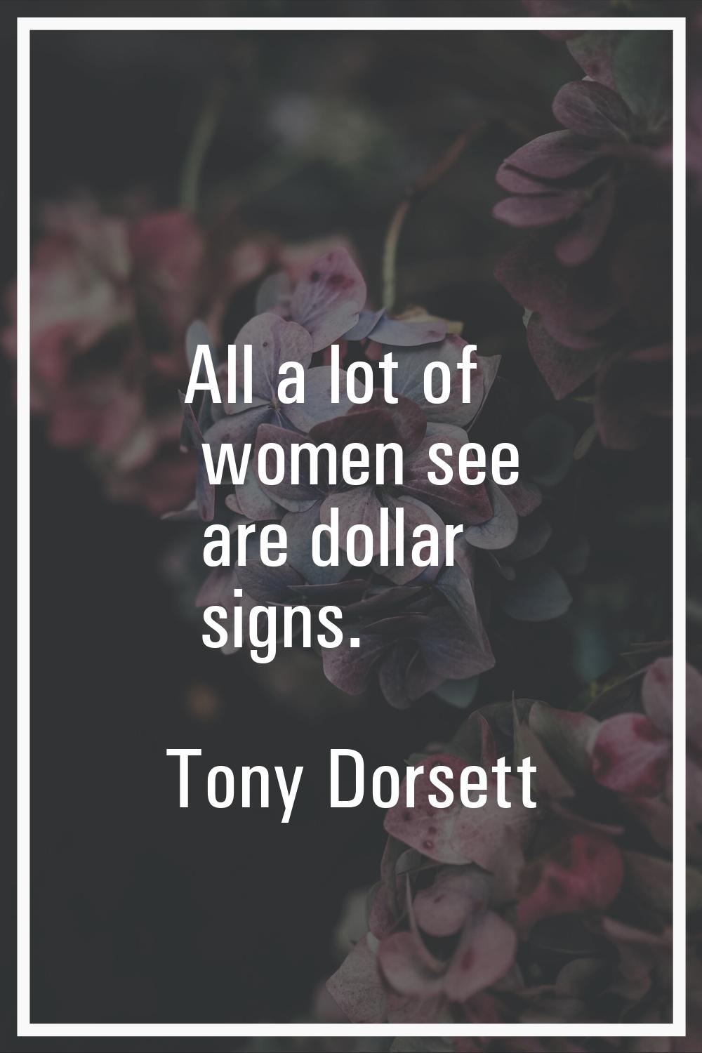 All a lot of women see are dollar signs.