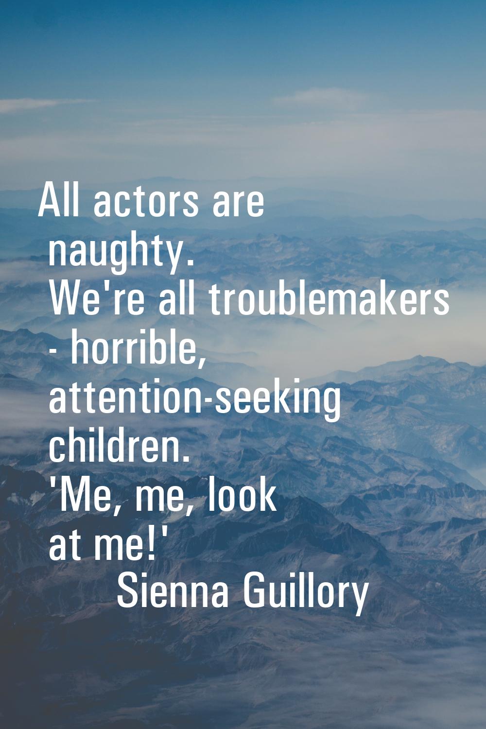 All actors are naughty. We're all troublemakers - horrible, attention-seeking children. 'Me, me, lo