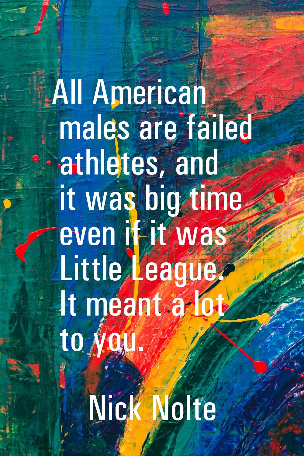 All American males are failed athletes, and it was big time even if it was Little League. It meant 