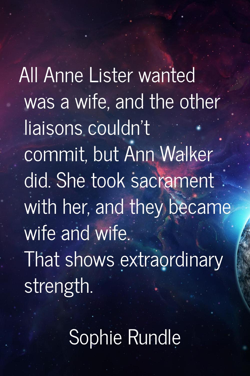All Anne Lister wanted was a wife, and the other liaisons couldn't commit, but Ann Walker did. She 