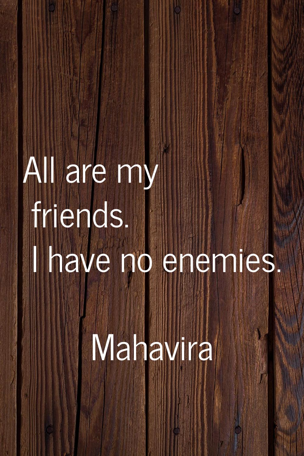 All are my friends. I have no enemies.