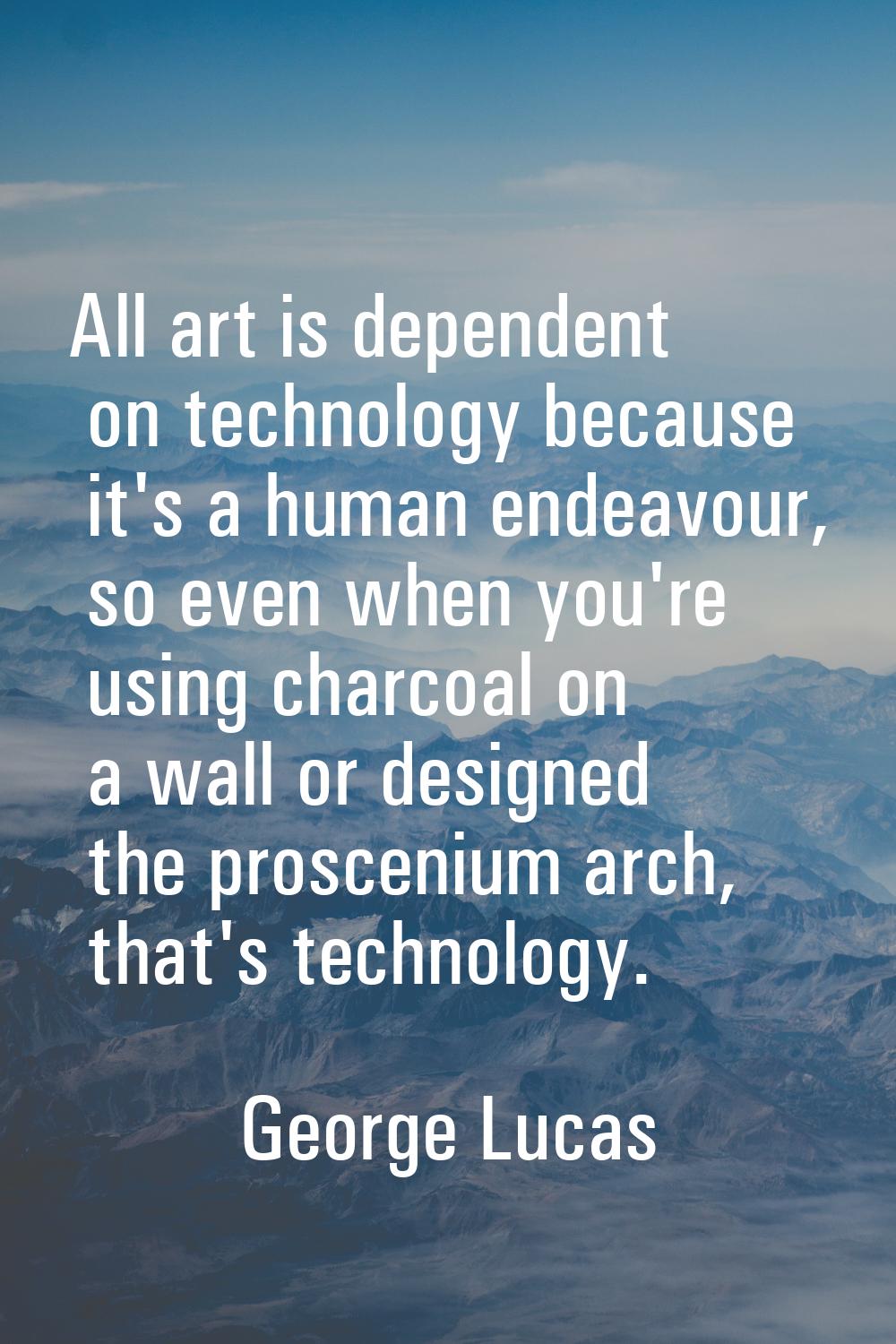 All art is dependent on technology because it's a human endeavour, so even when you're using charco