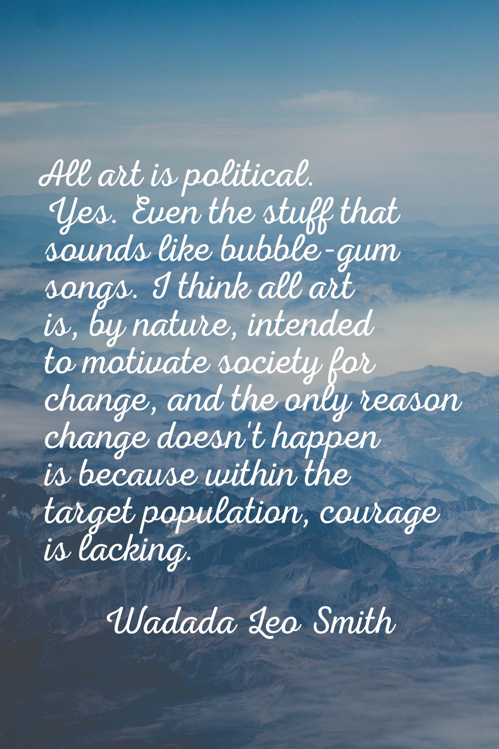 All art is political. Yes. Even the stuff that sounds like bubble-gum songs. I think all art is, by