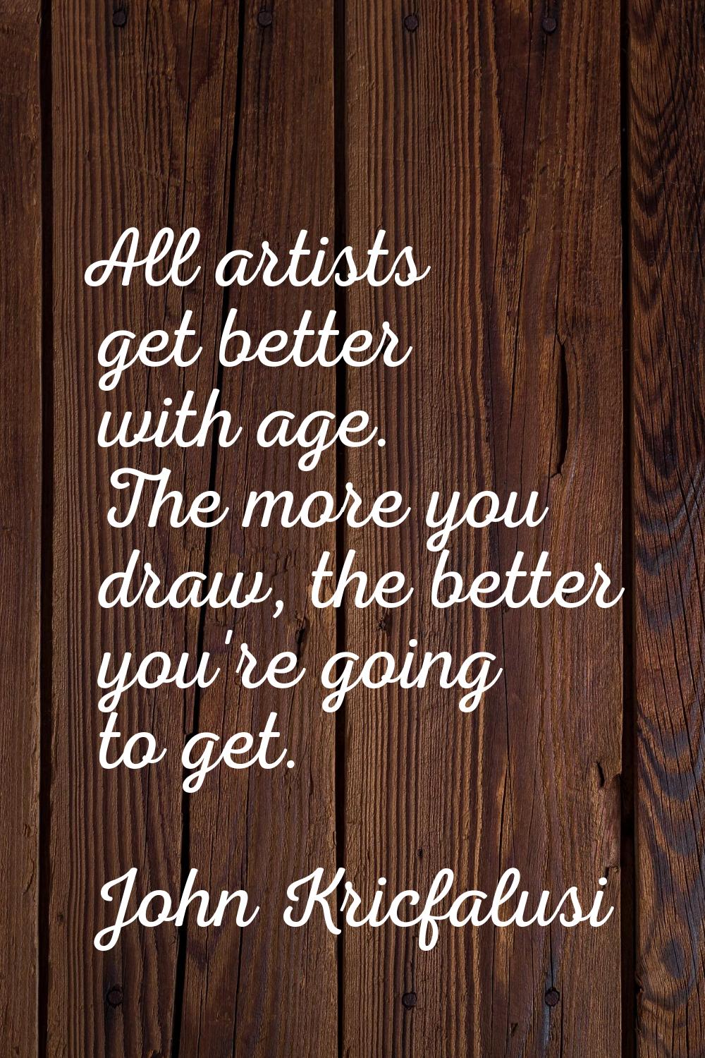 All artists get better with age. The more you draw, the better you're going to get.