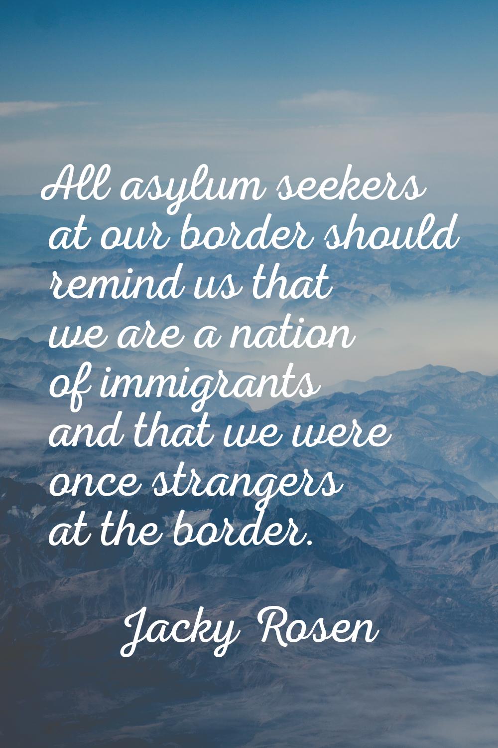 All asylum seekers at our border should remind us that we are a nation of immigrants and that we we