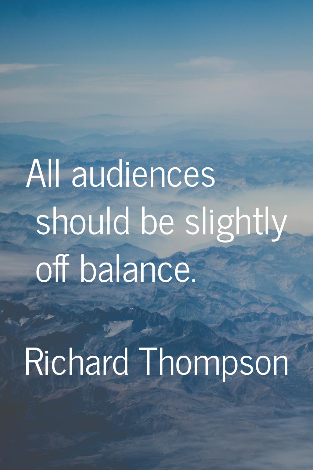 All audiences should be slightly off balance.