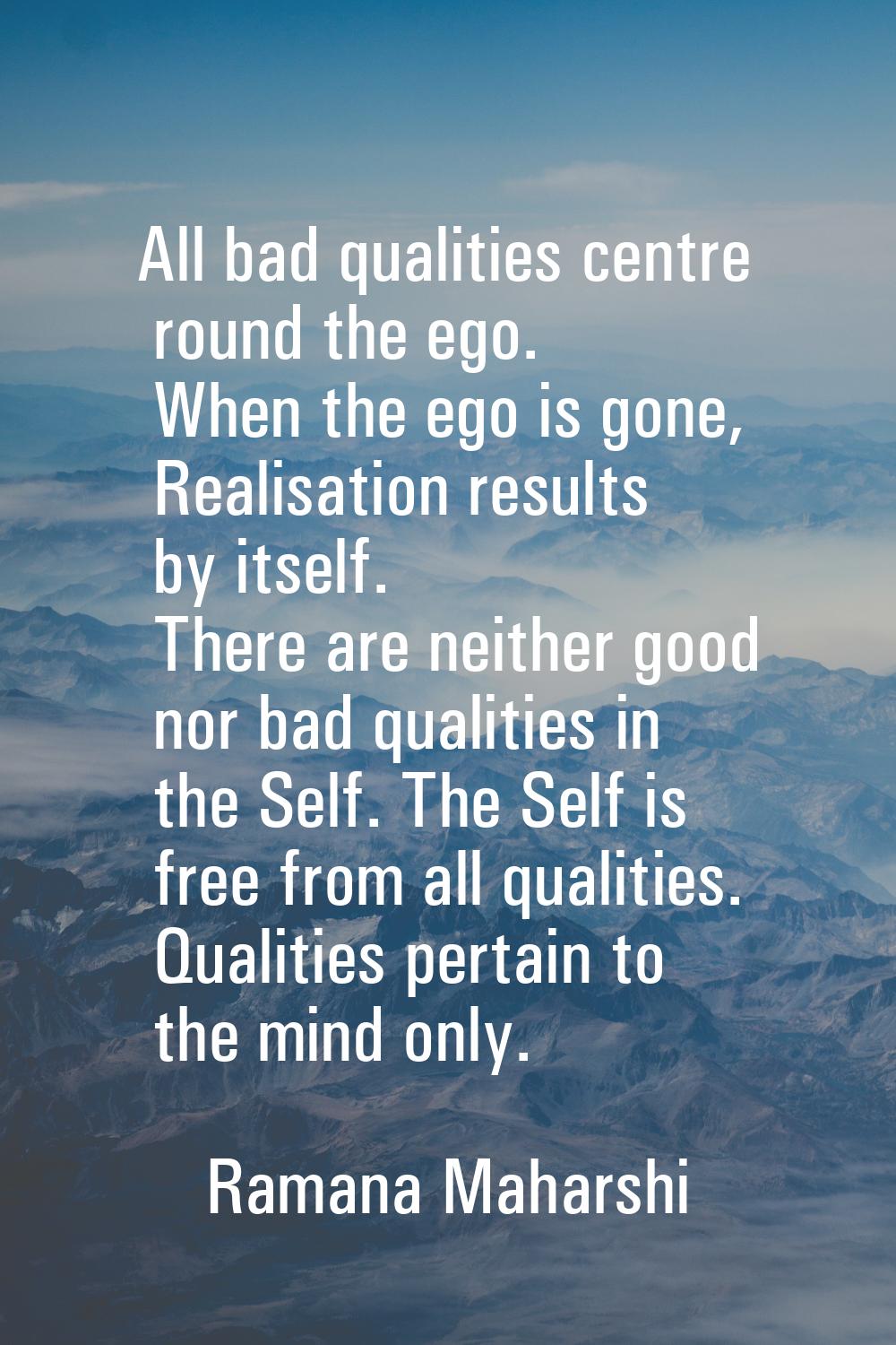 All bad qualities centre round the ego. When the ego is gone, Realisation results by itself. There 