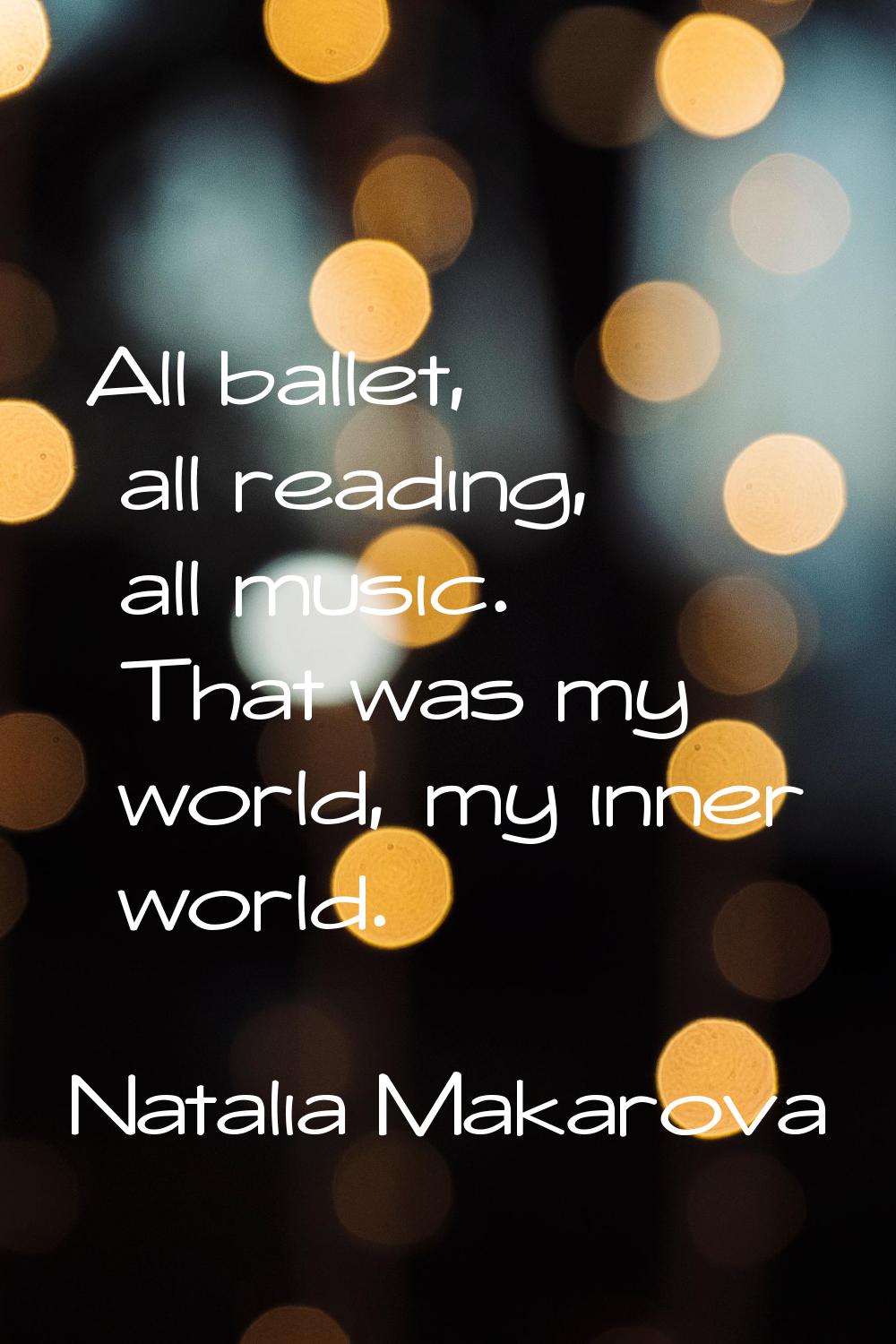 All ballet, all reading, all music. That was my world, my inner world.