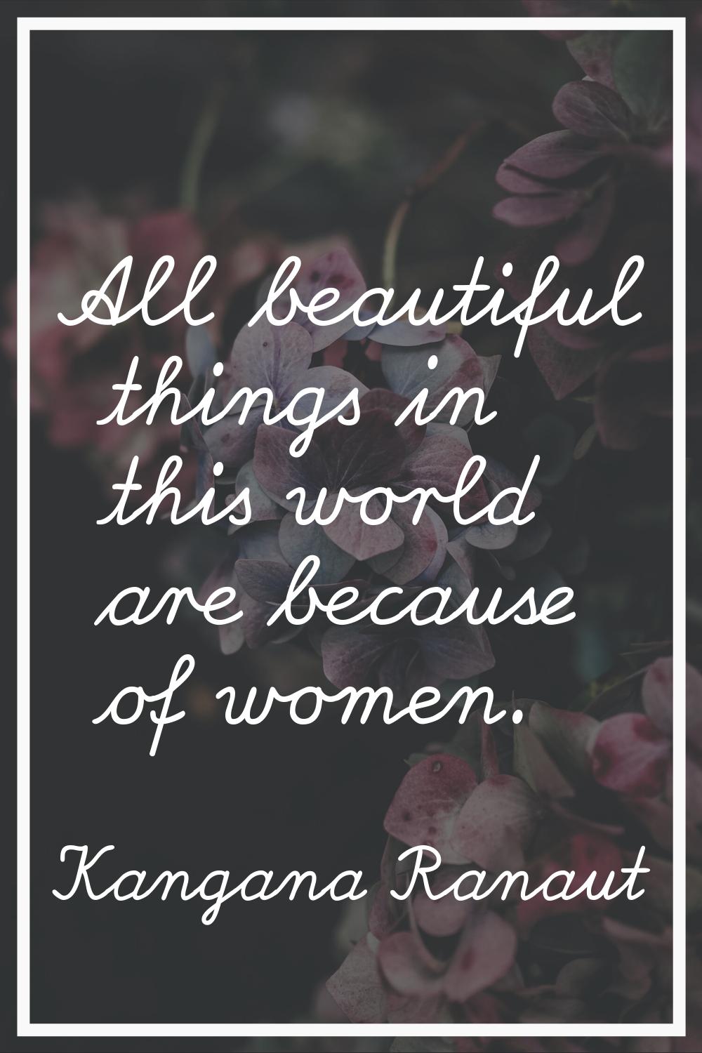All beautiful things in this world are because of women.