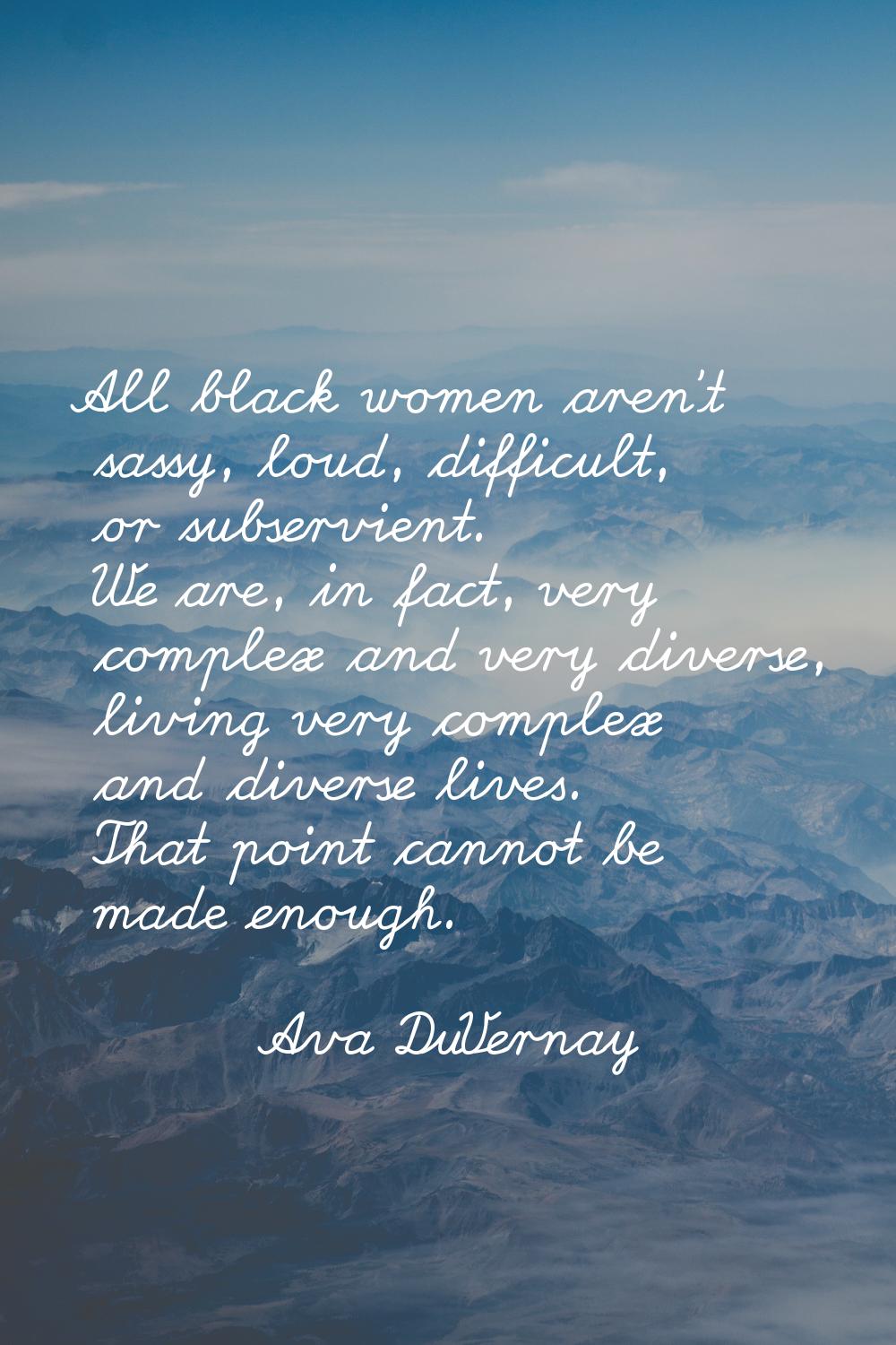 All black women aren't sassy, loud, difficult, or subservient. We are, in fact, very complex and ve