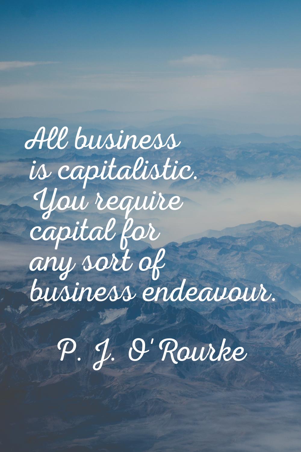 All business is capitalistic. You require capital for any sort of business endeavour.