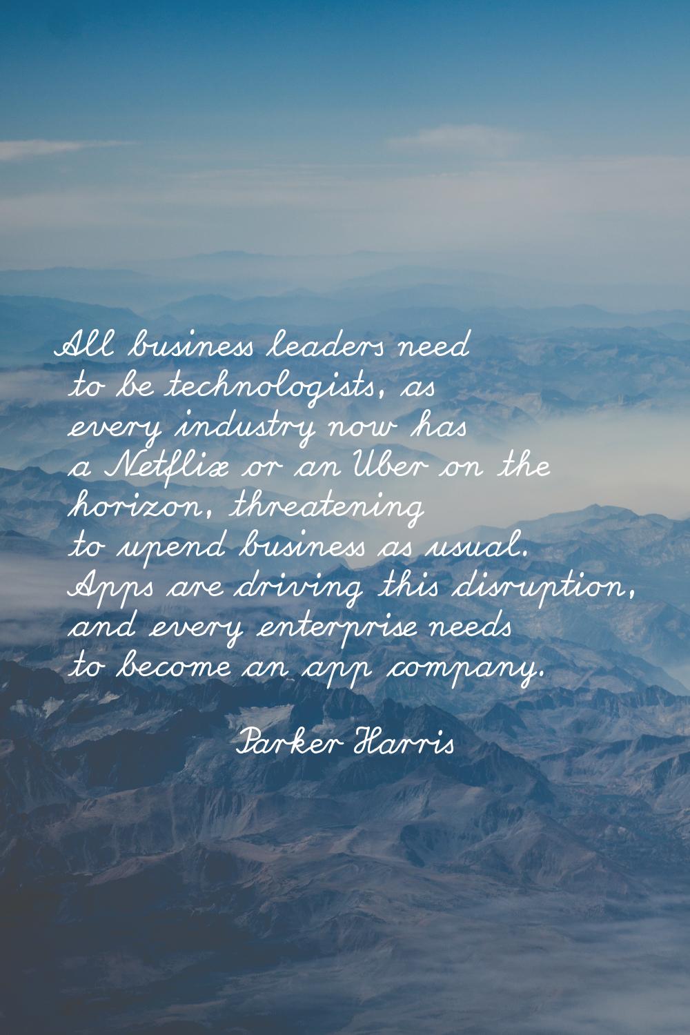 All business leaders need to be technologists, as every industry now has a Netflix or an Uber on th