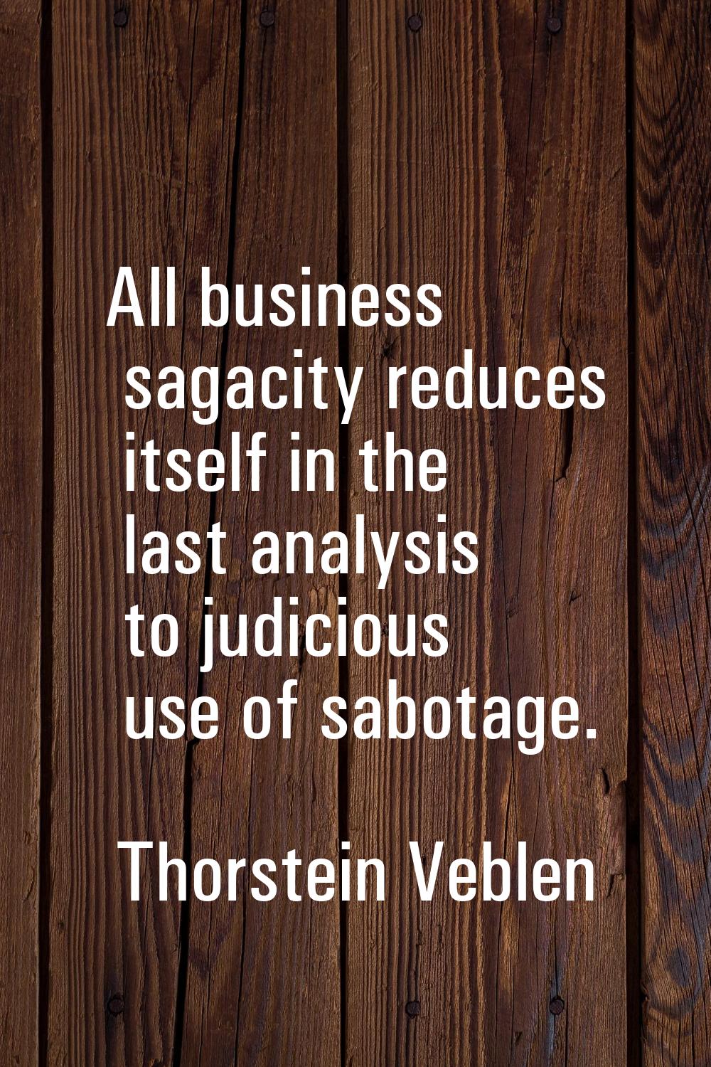 All business sagacity reduces itself in the last analysis to judicious use of sabotage.