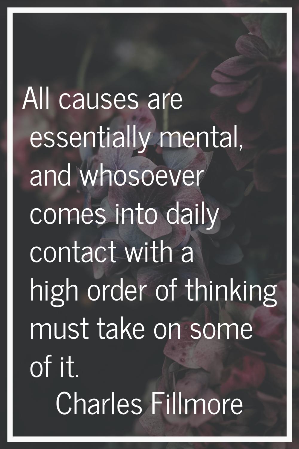 All causes are essentially mental, and whosoever comes into daily contact with a high order of thin